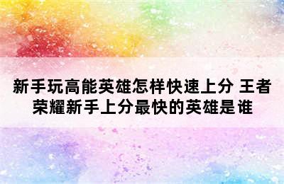 新手玩高能英雄怎样快速上分 王者荣耀新手上分最快的英雄是谁